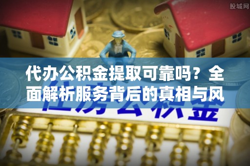 赤峰代办公积金提取可靠吗？全面解析服务背后的真相与风险