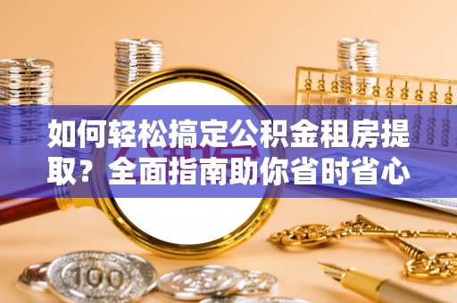 赤峰如何轻松搞定公积金租房提取？全面指南助你省时省心