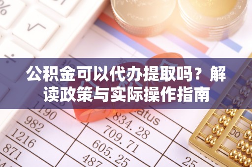 赤峰公积金可以代办提取吗？解读政策与实际操作指南