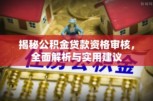 赤峰揭秘公积金贷款资格审核，全面解析与实用建议