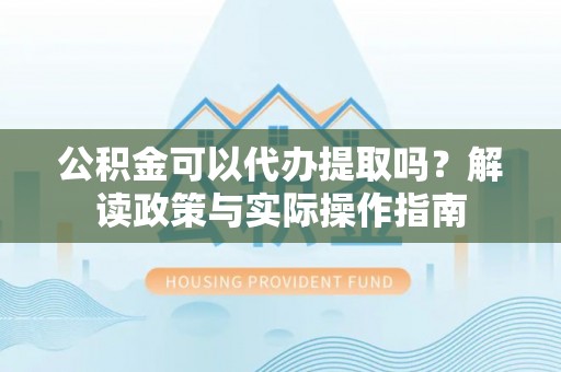 赤峰公积金可以代办提取吗？解读政策与实际操作指南