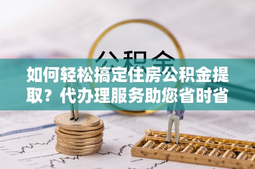 赤峰如何轻松搞定住房公积金提取？代办理服务助您省时省力