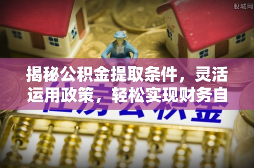 赤峰揭秘公积金提取条件，灵活运用政策，轻松实现财务自由