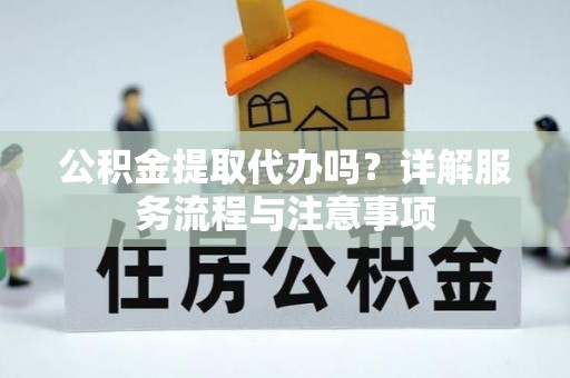 赤峰公积金提取代办吗？详解服务流程与注意事项