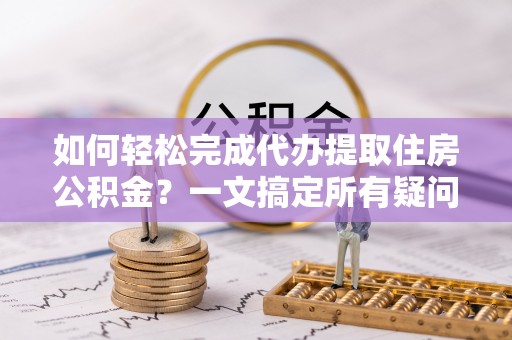 赤峰如何轻松完成代办提取住房公积金？一文搞定所有疑问