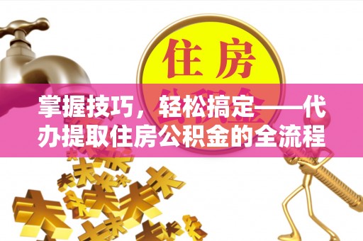 赤峰掌握技巧，轻松搞定——代办提取住房公积金的全流程解析