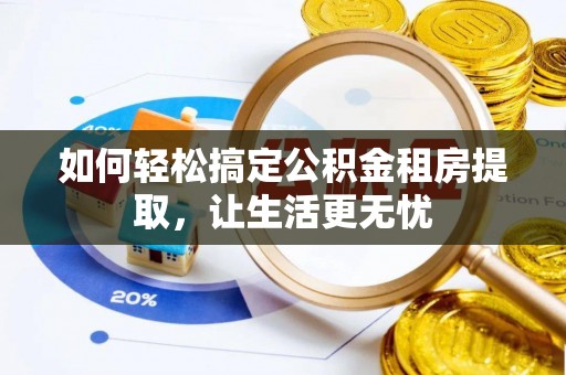 赤峰如何轻松搞定公积金租房提取，让生活更无忧