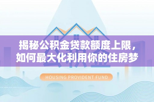 赤峰揭秘公积金贷款额度上限，如何最大化利用你的住房梦？