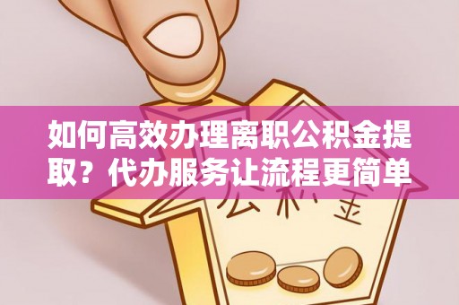 赤峰如何高效办理离职公积金提取？代办服务让流程更简单