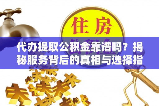 赤峰代办提取公积金靠谱吗？揭秘服务背后的真相与选择指南