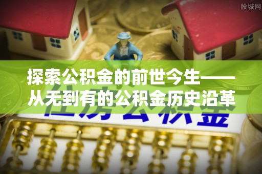 赤峰探索公积金的前世今生——从无到有的公积金历史沿革