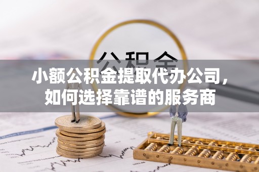 赤峰小额公积金提取代办公司，如何选择靠谱的服务商