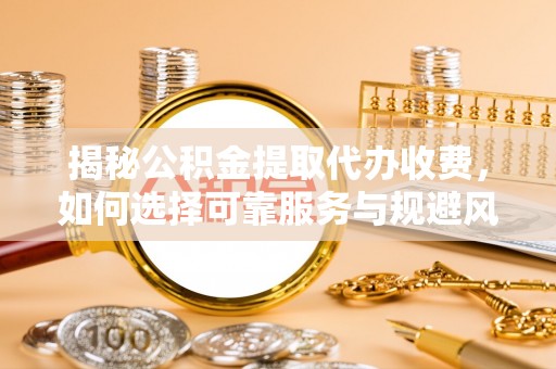 赤峰揭秘公积金提取代办收费，如何选择可靠服务与规避风险