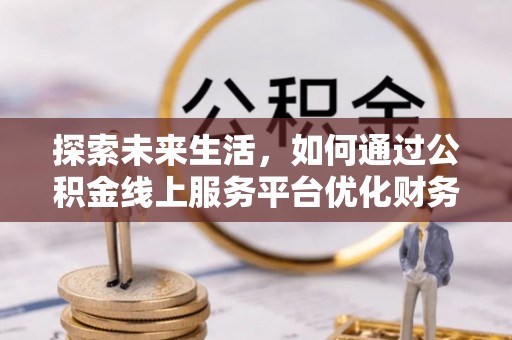 赤峰探索未来生活，如何通过公积金线上服务平台优化财务管理