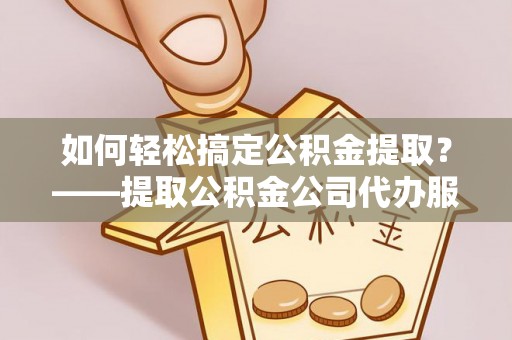 赤峰如何轻松搞定公积金提取？——提取公积金公司代办服务全解析