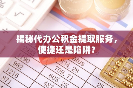 赤峰揭秘代办公积金提取服务，便捷还是陷阱？