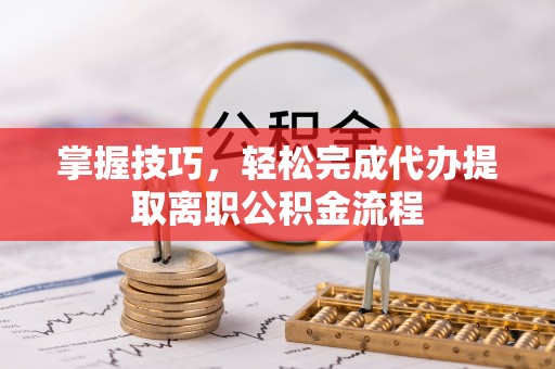 赤峰掌握技巧，轻松完成代办提取离职公积金流程