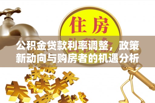 赤峰公积金贷款利率调整，政策新动向与购房者的机遇分析