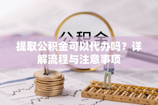 赤峰提取公积金可以代办吗？详解流程与注意事项
