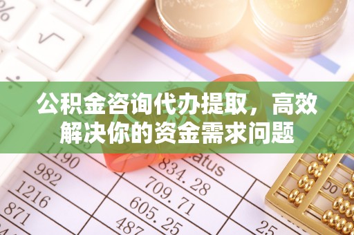 赤峰公积金咨询代办提取，高效解决你的资金需求问题