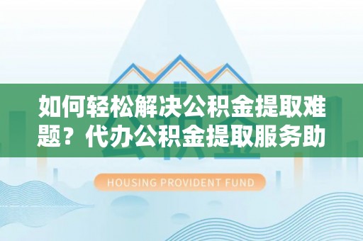 赤峰如何轻松解决公积金提取难题？代办公积金提取服务助您一臂之力