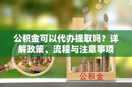 赤峰公积金可以代办提取吗？详解政策、流程与注意事项