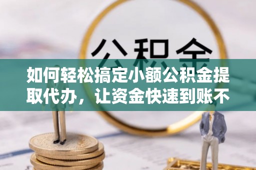 赤峰如何轻松搞定小额公积金提取代办，让资金快速到账不是梦
