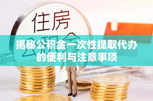 赤峰揭秘公积金一次性提取代办的便利与注意事项