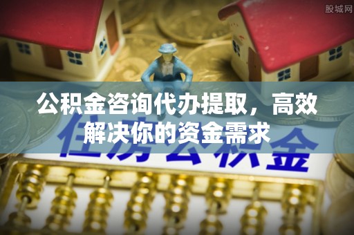 赤峰公积金咨询代办提取，高效解决你的资金需求