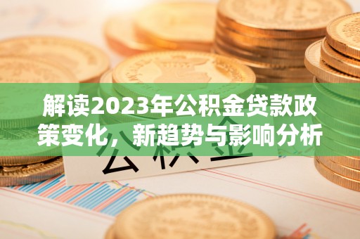 赤峰解读2023年公积金贷款政策变化，新趋势与影响分析
