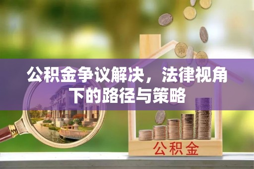 赤峰公积金争议解决，法律视角下的路径与策略