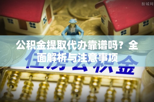 赤峰公积金提取代办靠谱吗？全面解析与注意事项