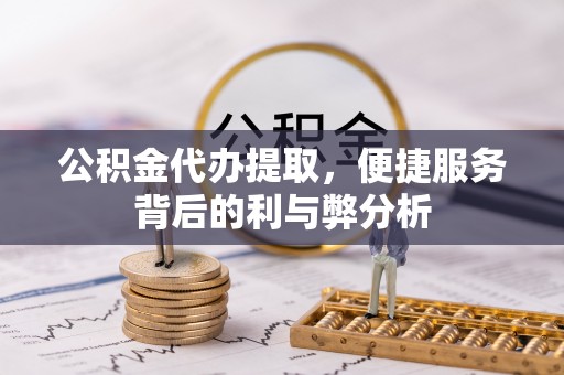 赤峰公积金代办提取，便捷服务背后的利与弊分析