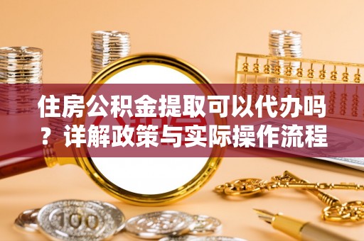 赤峰住房公积金提取可以代办吗？详解政策与实际操作流程